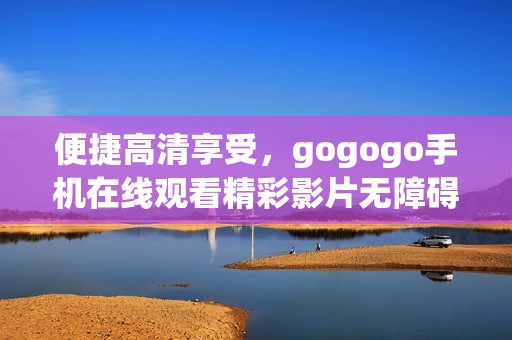 便捷高清享受，gogogo手机在线观看精彩影片无障碍