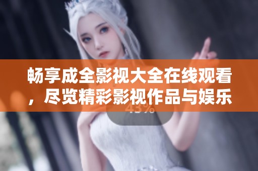 畅享成全影视大全在线观看，尽览精彩影视作品与娱乐活动