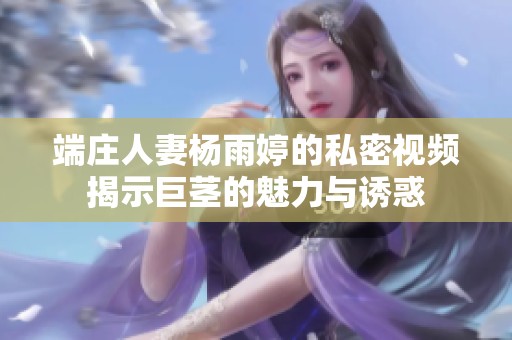 端庄人妻杨雨婷的私密视频揭示巨茎的魅力与诱惑
