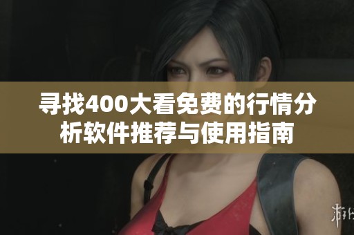 寻找400大看免费的行情分析软件推荐与使用指南