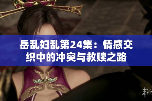 岳乱妇乱第24集：情感交织中的冲突与救赎之路
