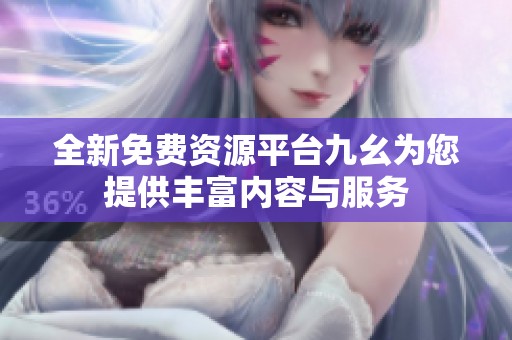 全新免费资源平台九幺为您提供丰富内容与服务