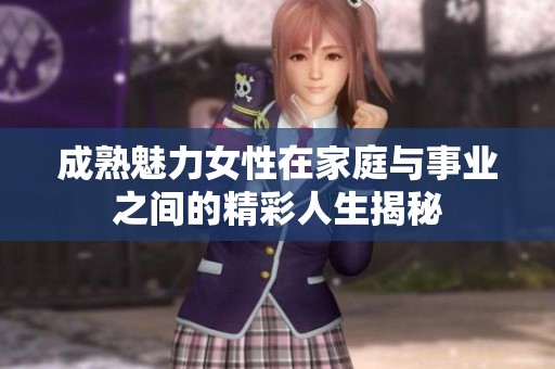 成熟魅力女性在家庭与事业之间的精彩人生揭秘