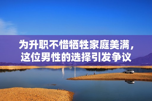为升职不惜牺牲家庭美满，这位男性的选择引发争议