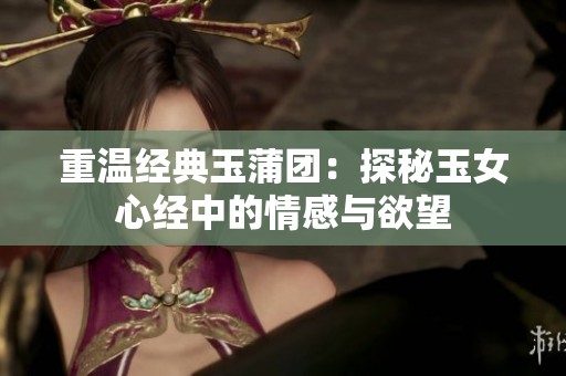 重温经典玉蒲团：探秘玉女心经中的情感与欲望