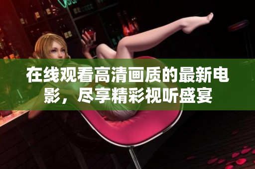 在线观看高清画质的最新电影，尽享精彩视听盛宴