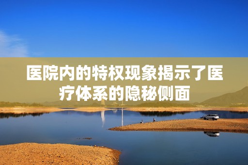 医院内的特权现象揭示了医疗体系的隐秘侧面