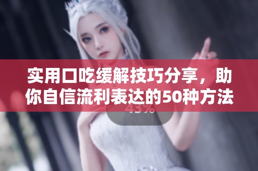 实用口吃缓解技巧分享，助你自信流利表达的50种方法