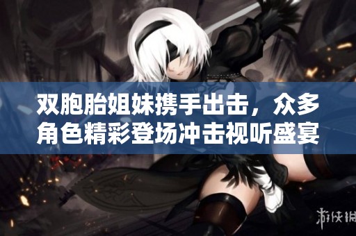 双胞胎姐妹携手出击，众多角色精彩登场冲击视听盛宴