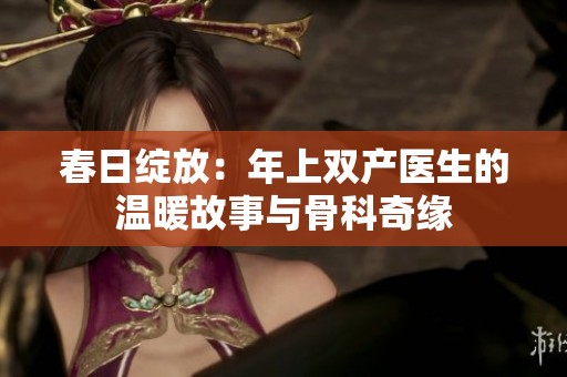 春日绽放：年上双产医生的温暖故事与骨科奇缘