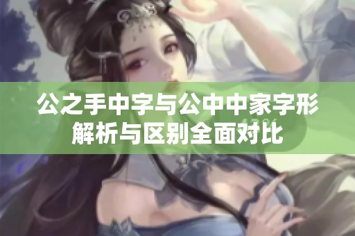 公之手中字与公中中家字形解析与区别全面对比