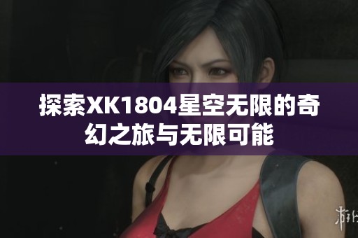 探索XK1804星空无限的奇幻之旅与无限可能