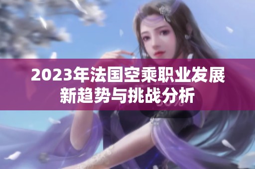 2023年法国空乘职业发展新趋势与挑战分析