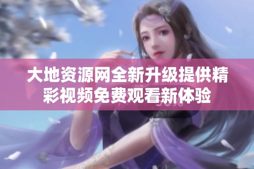 大地资源网全新升级提供精彩视频免费观看新体验