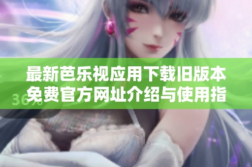 最新芭乐视应用下载旧版本免费官方网址介绍与使用指南