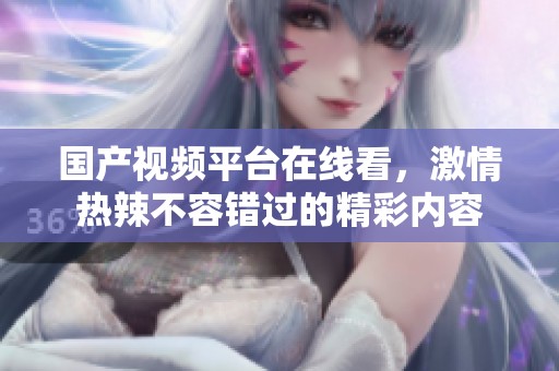 国产视频平台在线看，激情热辣不容错过的精彩内容