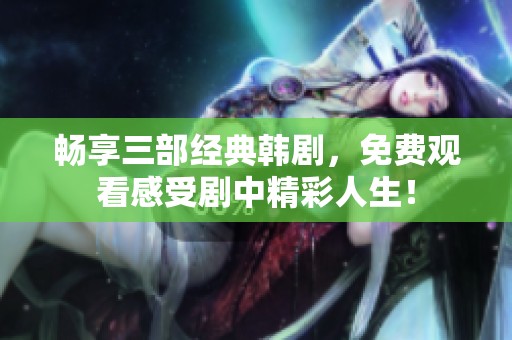 畅享三部经典韩剧，免费观看感受剧中精彩人生！