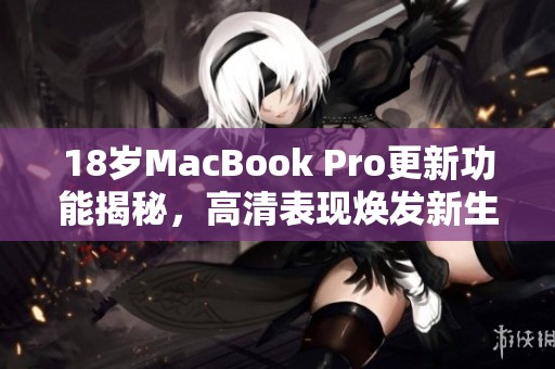 18岁MacBook Pro更新功能揭秘，高清表现焕发新生机
