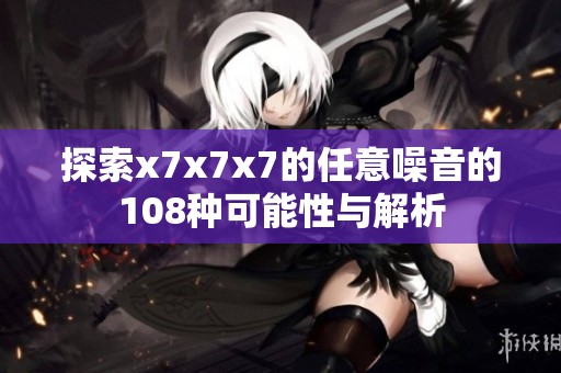 探索x7x7x7的任意噪音的108种可能性与解析