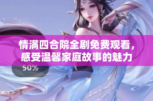 情满四合院全剧免费观看，感受温馨家庭故事的魅力