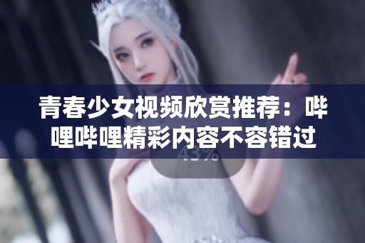 青春少女视频欣赏推荐：哔哩哔哩精彩内容不容错过