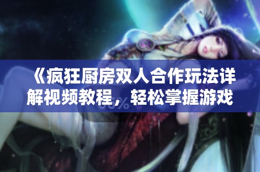 《疯狂厨房双人合作玩法详解视频教程，轻松掌握游戏技巧》
