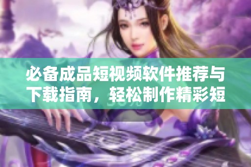 必备成品短视频软件推荐与下载指南，轻松制作精彩短视频