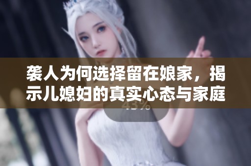 袭人为何选择留在娘家，揭示儿媳妇的真实心态与家庭关系