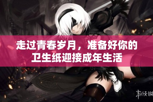 走过青春岁月，准备好你的卫生纸迎接成年生活