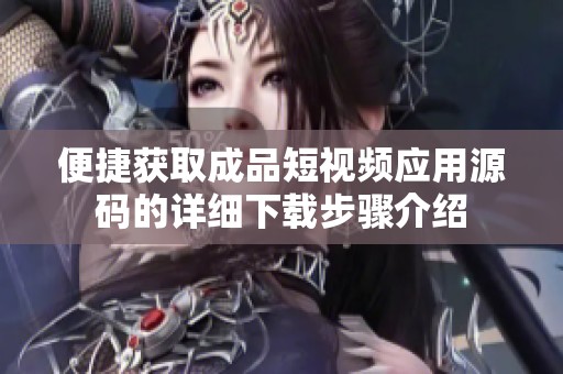 便捷获取成品短视频应用源码的详细下载步骤介绍