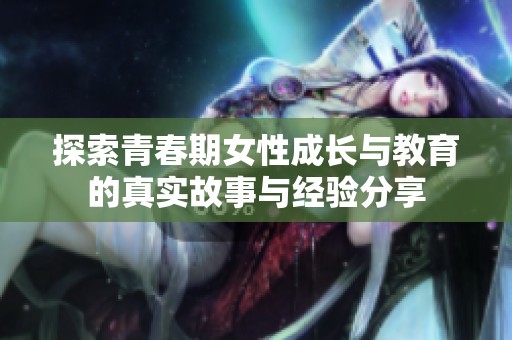 探索青春期女性成长与教育的真实故事与经验分享