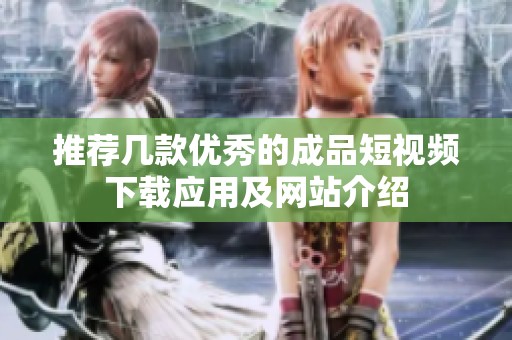 推荐几款优秀的成品短视频下载应用及网站介绍