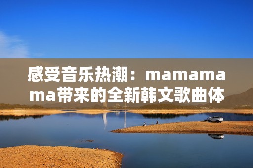 感受音乐热潮：mamamama带来的全新韩文歌曲体验