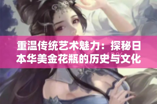 重温传统艺术魅力：探秘日本华美金花瓶的历史与文化