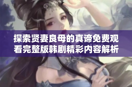 探索贤妻良母的真谛免费观看完整版韩剧精彩内容解析