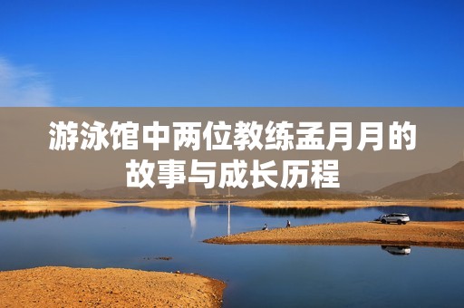 游泳馆中两位教练孟月月的故事与成长历程