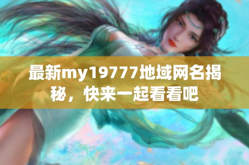 最新my19777地域网名揭秘，快来一起看看吧