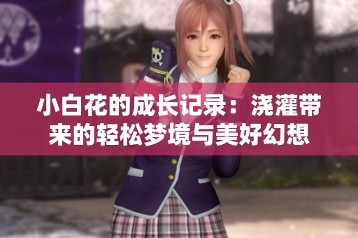 小白花的成长记录：浇灌带来的轻松梦境与美好幻想