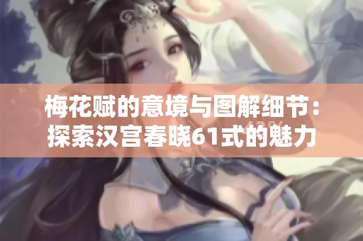 梅花赋的意境与图解细节：探索汉宫春晓61式的魅力
