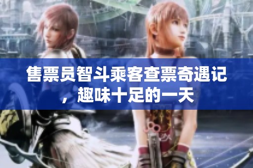 售票员智斗乘客查票奇遇记，趣味十足的一天