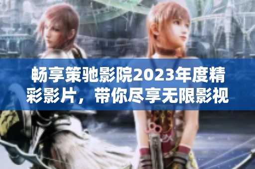 畅享策驰影院2023年度精彩影片，带你尽享无限影视乐趣