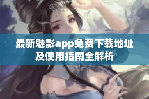 最新魅影app免费下载地址及使用指南全解析