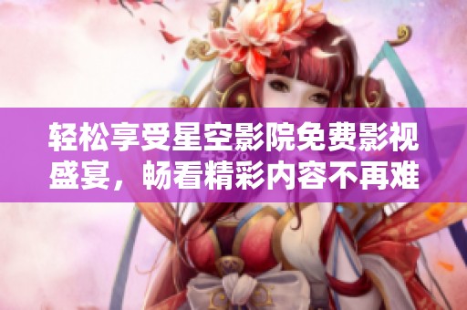 轻松享受星空影院免费影视盛宴，畅看精彩内容不再难