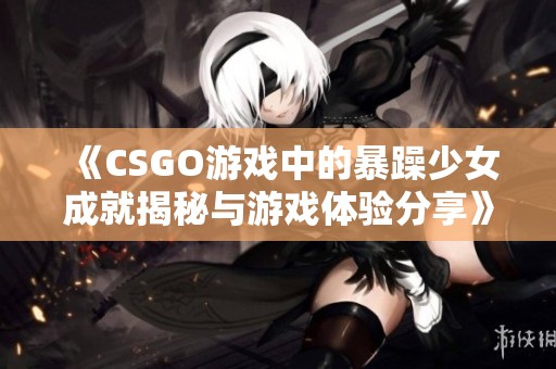 《CSGO游戏中的暴躁少女成就揭秘与游戏体验分享》