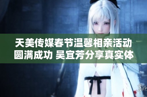天美传媒春节温馨相亲活动圆满成功 吴宜芳分享真实体验