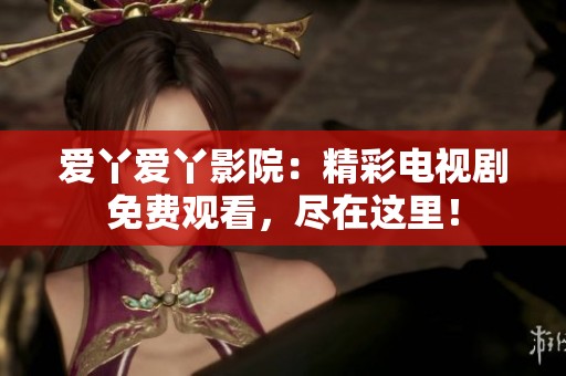爱丫爱丫影院：精彩电视剧免费观看，尽在这里！