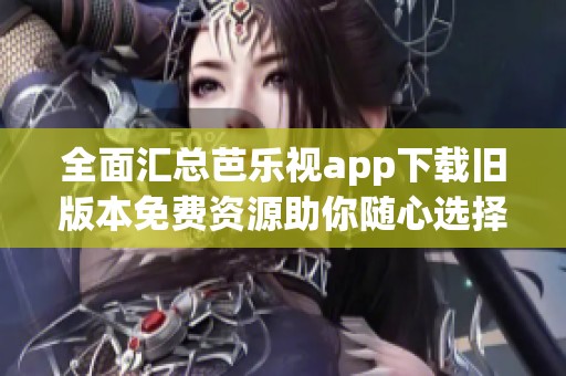 全面汇总芭乐视app下载旧版本免费资源助你随心选择