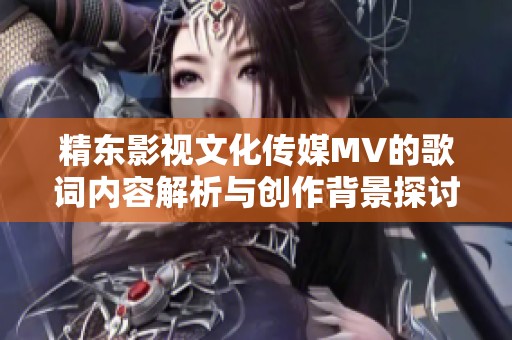 精东影视文化传媒MV的歌词内容解析与创作背景探讨