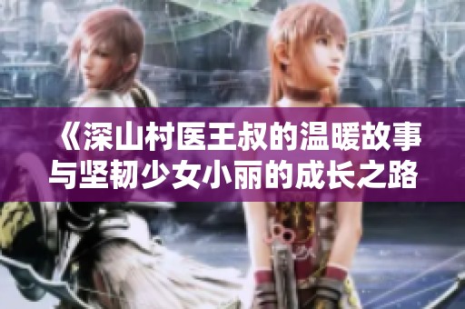 《深山村医王叔的温暖故事与坚韧少女小丽的成长之路》