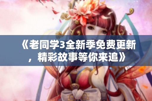 《老同学3全新季免费更新，精彩故事等你来追》